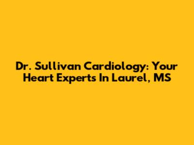 Dr. Sullivan Cardiology: Your Heart Experts In Laurel, MS