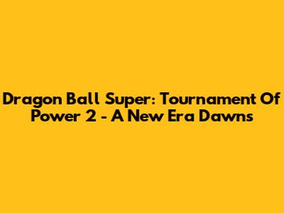 Dragon Ball Super: Tournament Of Power 2 - A New Era Dawns