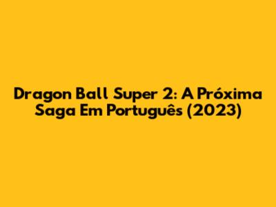 Dragon Ball Super 2: A Próxima Saga Em Português (2023)