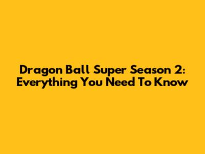 Dragon Ball Super Season 2: Everything You Need To Know