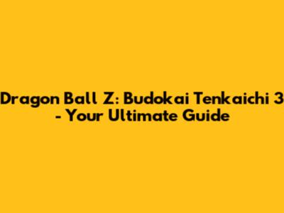 Dragon Ball Z: Budokai Tenkaichi 3 - Your Ultimate Guide
