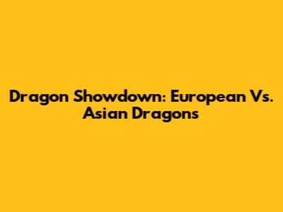 Dragon Showdown: European Vs. Asian Dragons