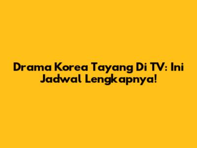 Drama Korea Tayang Di TV: Ini Jadwal Lengkapnya!