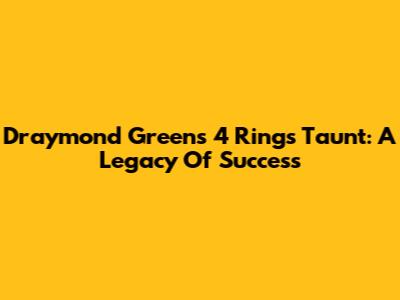 Draymond Green's 4 Rings Taunt: A Legacy Of Success