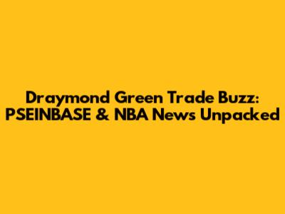 Draymond Green Trade Buzz: PSEINBASE & NBA News Unpacked