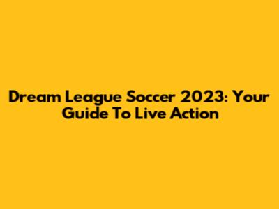 Dream League Soccer 2023: Your Guide To Live Action