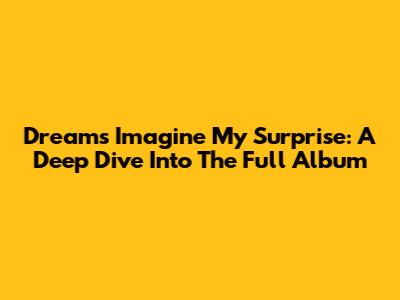 Dreams Imagine My Surprise: A Deep Dive Into The Full Album