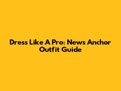Dress Like A Pro: News Anchor Outfit Guide