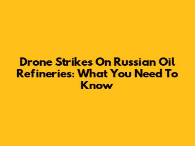 Drone Strikes On Russian Oil Refineries: What You Need To Know