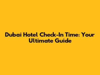 Dubai Hotel Check-In Time: Your Ultimate Guide