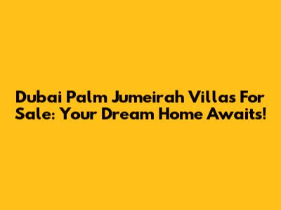 Dubai Palm Jumeirah Villas For Sale: Your Dream Home Awaits!