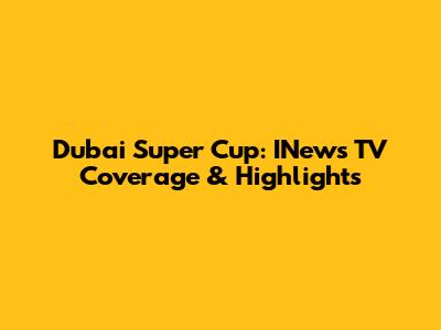 Dubai Super Cup: INews TV Coverage & Highlights