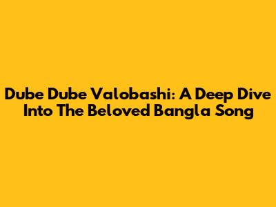 Dube Dube Valobashi: A Deep Dive Into The Beloved Bangla Song
