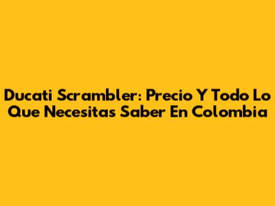 Ducati Scrambler: Precio Y Todo Lo Que Necesitas Saber En Colombia