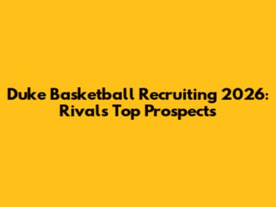 Duke Basketball Recruiting 2026: Rivals' Top Prospects