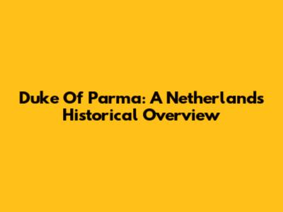 Duke Of Parma: A Netherlands Historical Overview