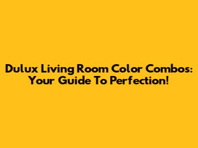 Dulux Living Room Color Combos: Your Guide To Perfection!