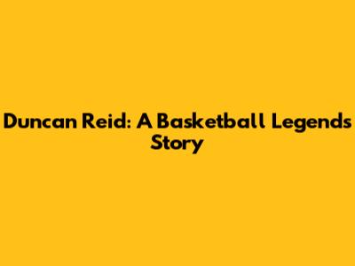 Duncan Reid: A Basketball Legend's Story