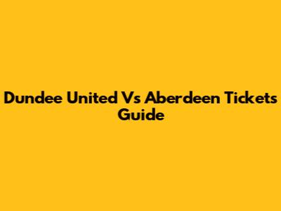 Dundee United Vs Aberdeen Tickets Guide