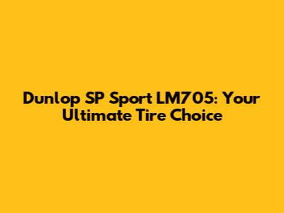 Dunlop SP Sport LM705: Your Ultimate Tire Choice