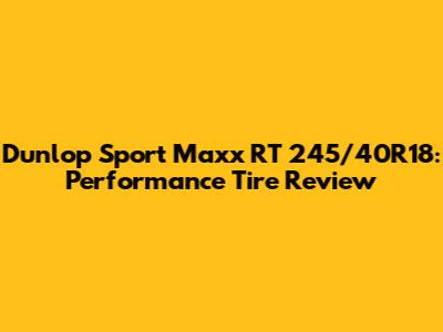 Dunlop Sport Maxx RT 245/40R18: Performance Tire Review