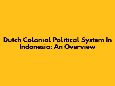 Dutch Colonial Political System In Indonesia: An Overview