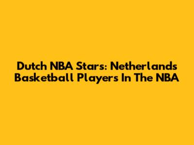 Dutch NBA Stars: Netherlands Basketball Players In The NBA