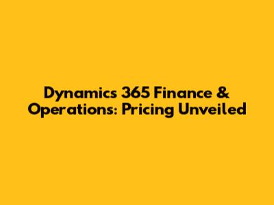 Dynamics 365 Finance & Operations: Pricing Unveiled