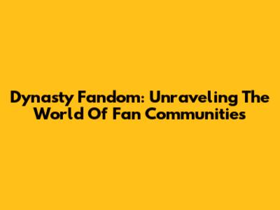 Dynasty Fandom: Unraveling The World Of Fan Communities