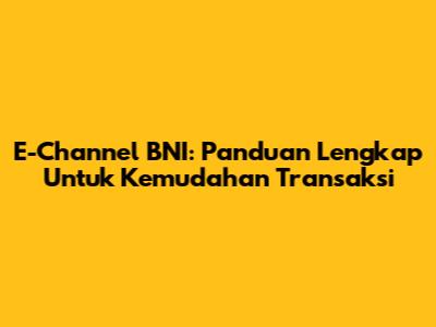 E-Channel BNI: Panduan Lengkap Untuk Kemudahan Transaksi