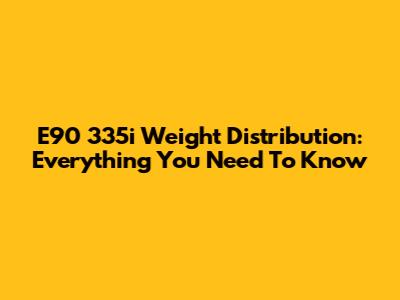 E90 335i Weight Distribution: Everything You Need To Know