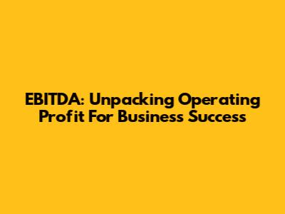 EBITDA: Unpacking Operating Profit For Business Success