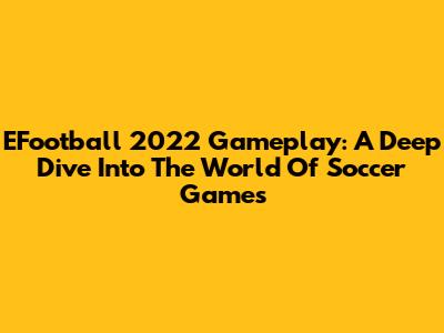 EFootball 2022 Gameplay: A Deep Dive Into The World Of Soccer Games