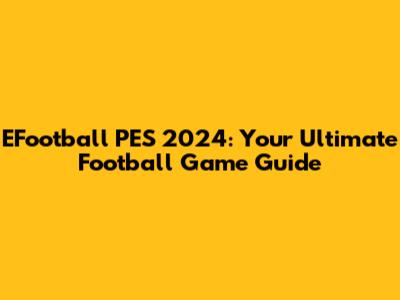 EFootball PES 2024: Your Ultimate Football Game Guide