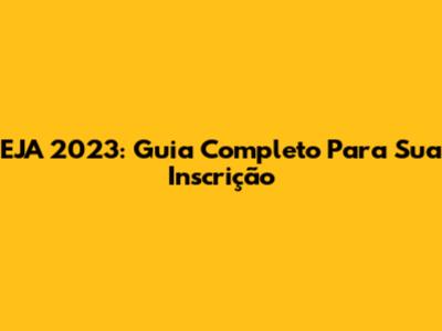 EJA 2023: Guia Completo Para Sua Inscrição