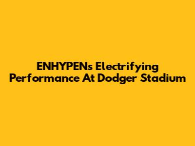 ENHYPEN's Electrifying Performance At Dodger Stadium