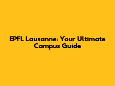 EPFL Lausanne: Your Ultimate Campus Guide