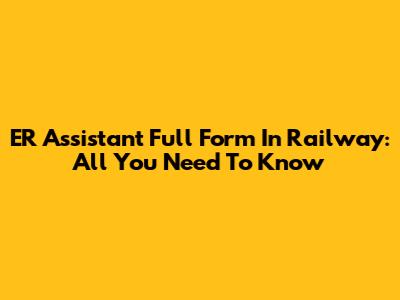 ER Assistant Full Form In Railway: All You Need To Know