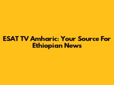 ESAT TV Amharic: Your Source For Ethiopian News