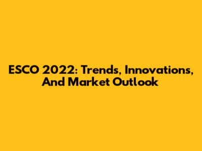 ESCO 2022: Trends, Innovations, And Market Outlook