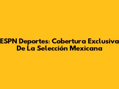 ESPN Deportes: Cobertura Exclusiva De La Selección Mexicana