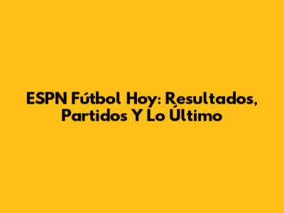 ESPN Fútbol Hoy: Resultados, Partidos Y Lo Último