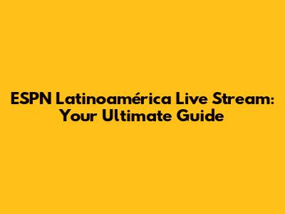 ESPN Latinoamérica Live Stream: Your Ultimate Guide