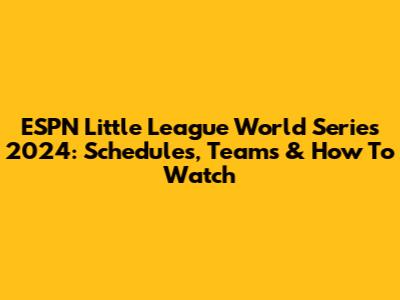 ESPN Little League World Series 2024: Schedules, Teams & How To Watch
