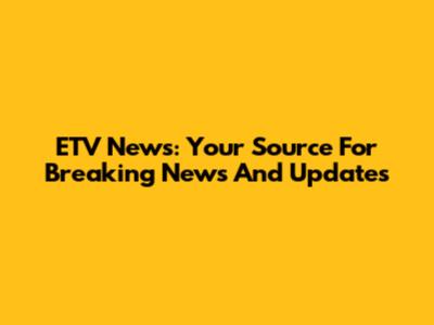 ETV News: Your Source For Breaking News And Updates