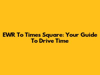 EWR To Times Square: Your Guide To Drive Time