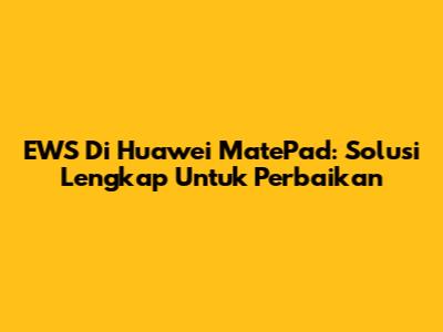 EWS Di Huawei MatePad: Solusi Lengkap Untuk Perbaikan