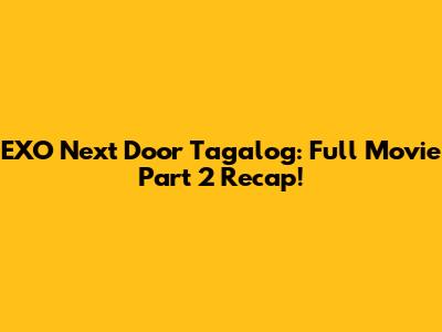 EXO Next Door Tagalog: Full Movie Part 2 Recap!