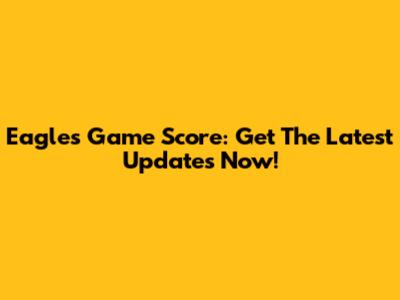 Eagles Game Score: Get The Latest Updates Now!