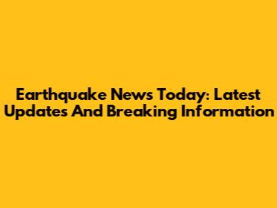 Earthquake News Today: Latest Updates And Breaking Information